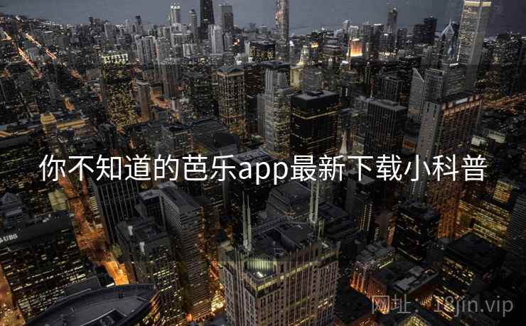 你不知道的芭乐app最新下载小科普