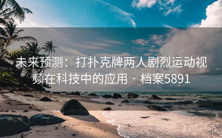 未来预测：打扑克牌两人剧烈运动视频在科技中的应用 · 档案5891