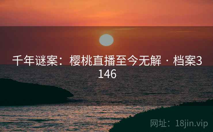 千年谜案：樱桃直播至今无解 · 档案3146