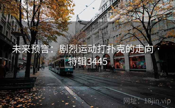 未来预言:剧烈运动打扑克的走向 · 特辑3445 未来预言:剧烈运动打扑克的走向 · 特辑3445