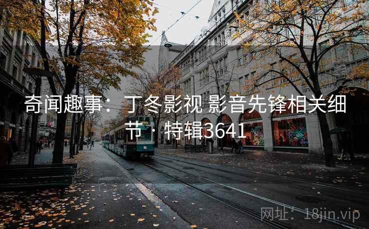 奇闻趣事：丁冬影视 影音先锋相关细节 · 特辑3641
