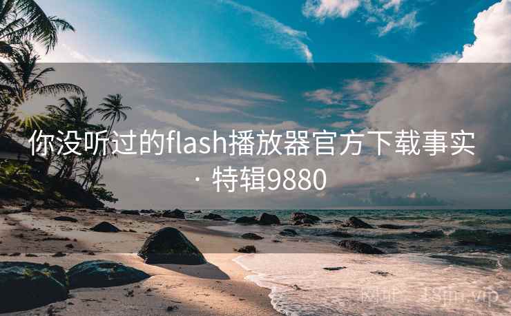 你没听过的flash播放器官方下载事实 · 特辑9880