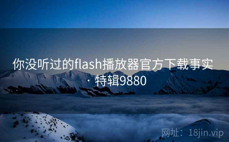 你没听过的flash播放器官方下载事实 · 特辑9880 你没听过的flash播放器官方下载事实 · 特辑9880