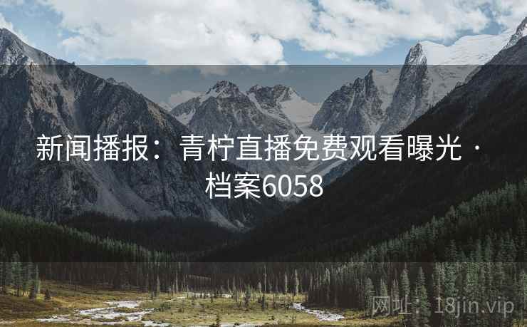 新闻播报：青柠直播免费观看曝光 · 档案6058