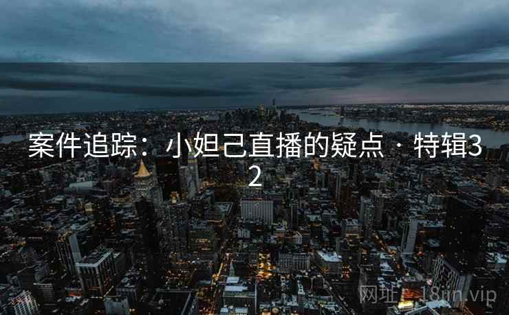 案件追踪：小妲己直播的疑点 · 特辑32