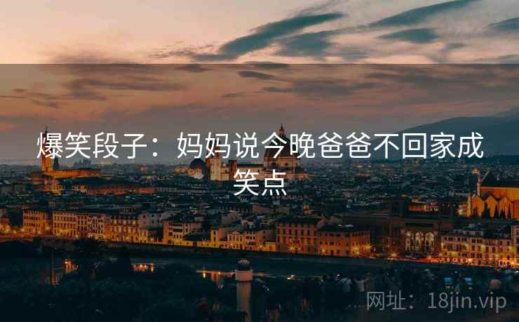 爆笑段子:妈妈说今晚爸爸不回家成笑点 爆笑段子:妈妈说今晚爸爸不回家成笑点