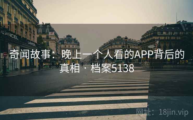 奇闻故事:晚上一个人看的APP背后的真相 · 档案5138 奇闻故事:晚上一个人看的APP背后的真相 · 档案5138