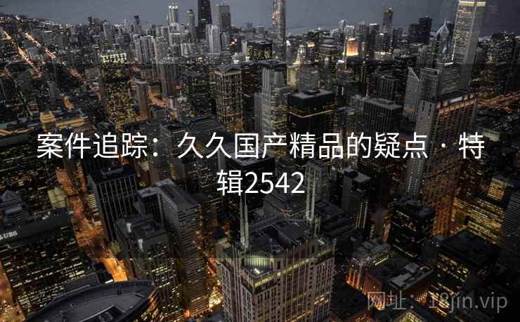 案件追踪：久久国产精品的疑点 · 特辑2542