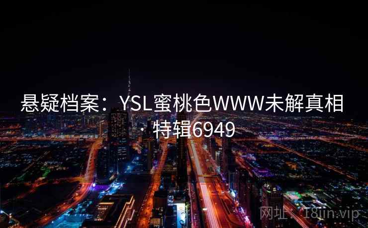 悬疑档案：YSL蜜桃色WWW未解真相 · 特辑6949