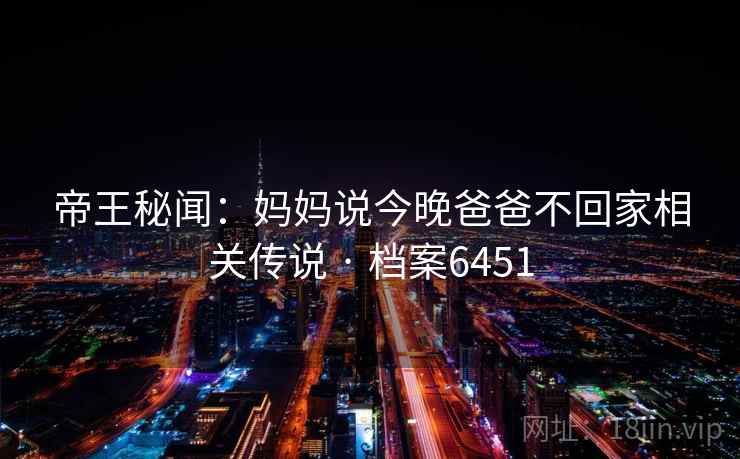 帝王秘闻:妈妈说今晚爸爸不回家相关传说 · 档案6451 帝王秘闻:妈妈说今晚爸爸不回家相关传说 · 档案6451