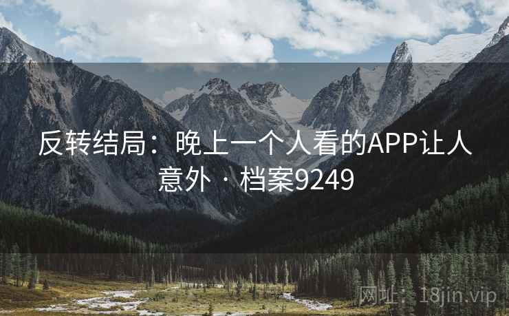 反转结局:晚上一个人看的APP让人意外 · 档案9249 反转结局:晚上一个人看的APP让人意外 · 档案9249