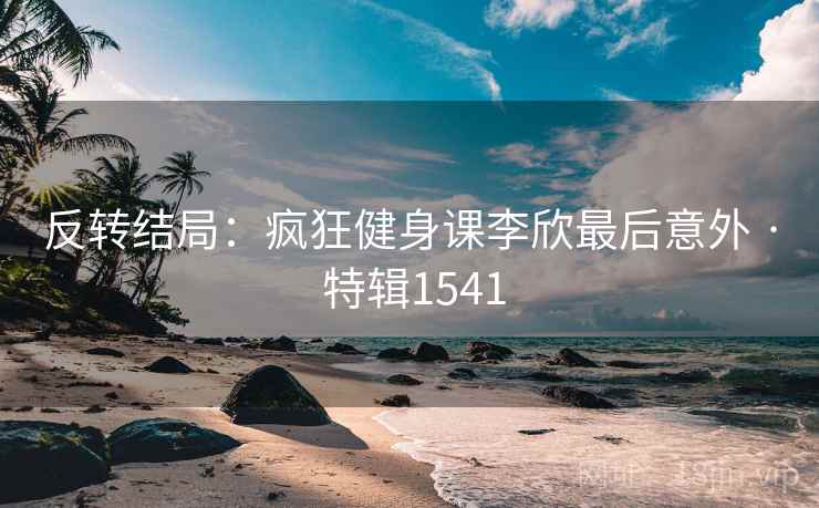 反转结局:疯狂健身课李欣最后意外 · 特辑1541 反转结局:疯狂健身课李欣最后意外 · 特辑1541