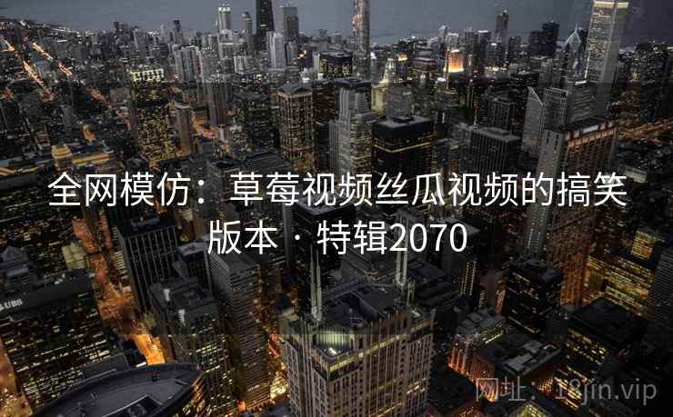 全网模仿：草莓视频丝瓜视频的搞笑版本 · 特辑2070
