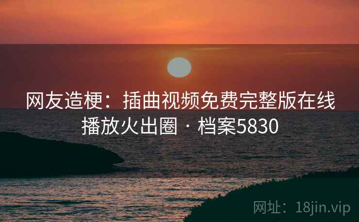 网友造梗：插曲视频免费完整版在线播放火出圈 · 档案5830