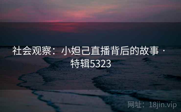 社会观察：小妲己直播背后的故事 · 特辑5323