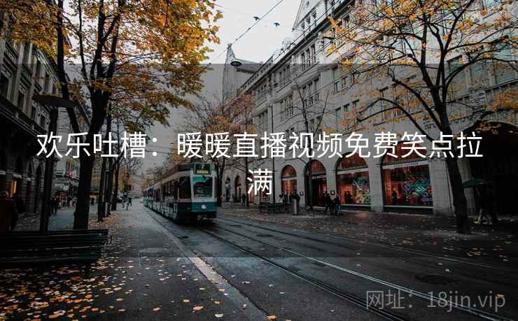 欢乐吐槽:暖暖直播视频免费笑点拉满 欢乐吐槽:暖暖直播视频免费笑点拉满