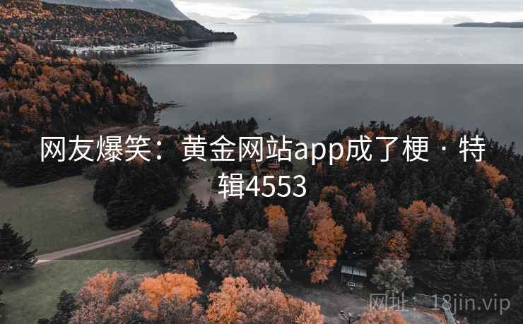 网友爆笑：黄金网站app成了梗 · 特辑4553