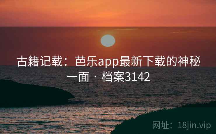 古籍记载：芭乐app最新下载的神秘一面 · 档案3142