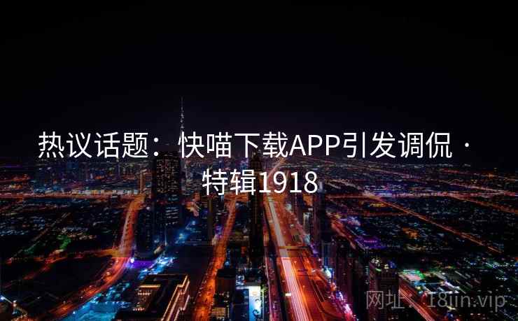 热议话题:快喵下载APP引发调侃 · 特辑1918 热议话题:快喵下载APP引发调侃 · 特辑1918