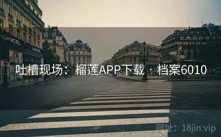 吐槽现场：榴莲APP下载 · 档案6010