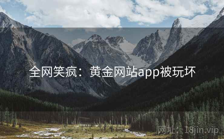 全网笑疯：黄金网站app被玩坏