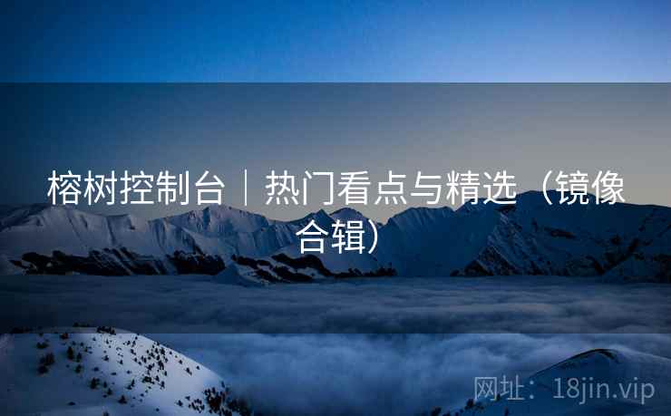 榕树控制台｜热门看点与精选（镜像合辑）