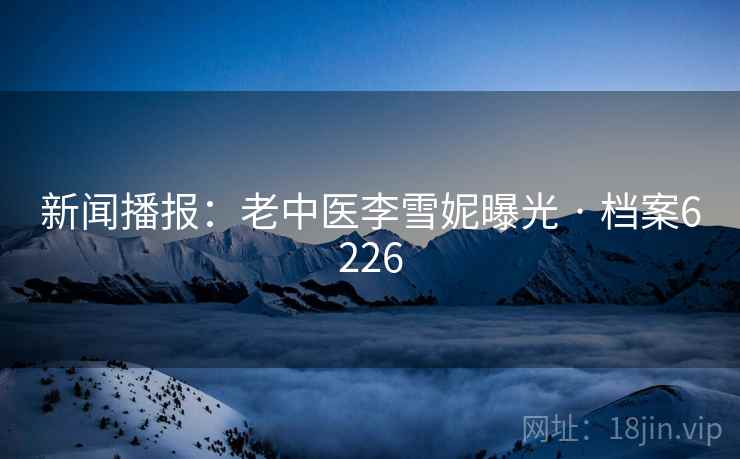新闻播报：老中医李雪妮曝光 · 档案6226