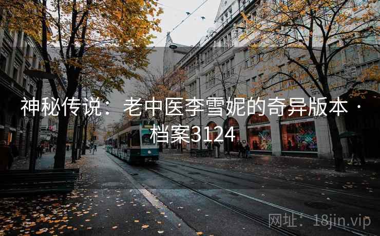 神秘传说:老中医李雪妮的奇异版本 · 档案3124 神秘传说:老中医李雪妮的奇异版本 · 档案3124