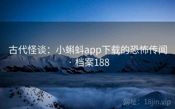 古代怪谈：小蝌蚪app下载的恐怖传闻 · 档案188