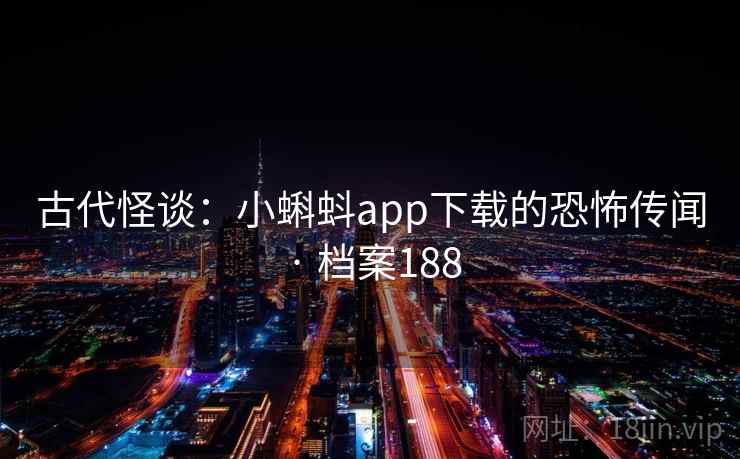 古代怪谈:小蝌蚪app下载的恐怖传闻 · 档案188 古代怪谈:小蝌蚪app下载的恐怖传闻 · 档案188