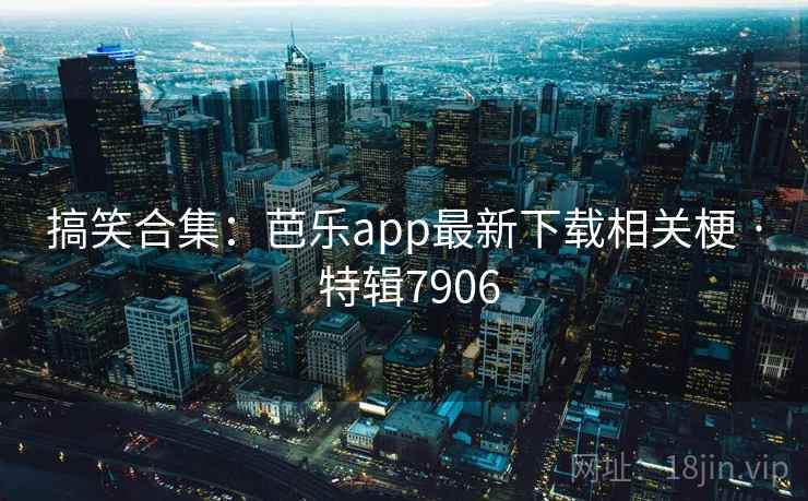 搞笑合集:芭乐app最新下载相关梗 · 特辑7906 搞笑合集:芭乐app最新下载相关梗 · 特辑7906