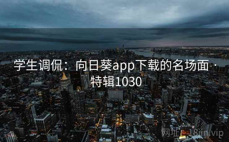 学生调侃:向日葵app下载的名场面 · 特辑1030 学生调侃:向日葵app下载的名场面 · 特辑1030