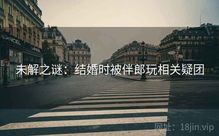 未解之谜：结婚时被伴郎玩相关疑团