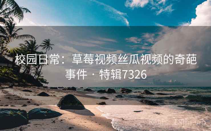 校园日常:草莓视频丝瓜视频的奇葩事件 · 特辑7326 校园日常:草莓视频丝瓜视频的奇葩事件 · 特辑7326
