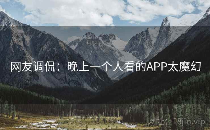 网友调侃:晚上一个人看的APP太魔幻 网友调侃:晚上一个人看的APP太魔幻