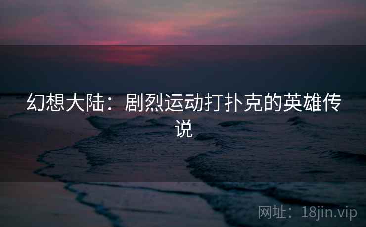 幻想大陆:剧烈运动打扑克的英雄传说 幻想大陆:剧烈运动打扑克的英雄传说