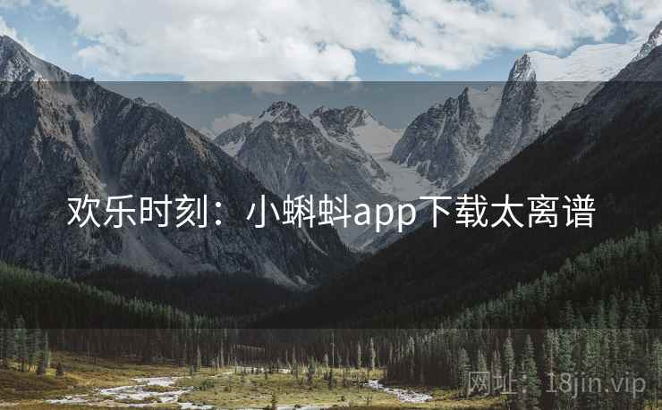 欢乐时刻：小蝌蚪app下载太离谱