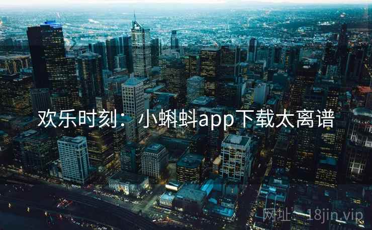 欢乐时刻:小蝌蚪app下载太离谱 欢乐时刻:小蝌蚪app下载太离谱