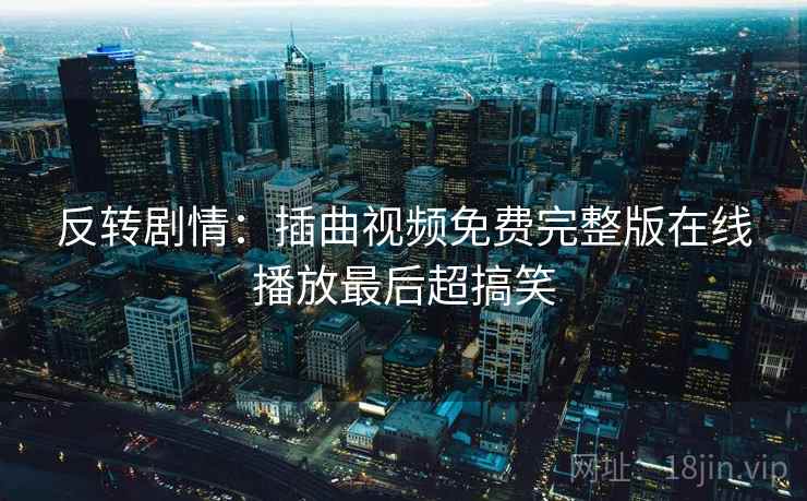 反转剧情:插曲视频免费完整版在线播放最后超搞笑 反转剧情:插曲视频免费完整版在线播放最后超搞笑