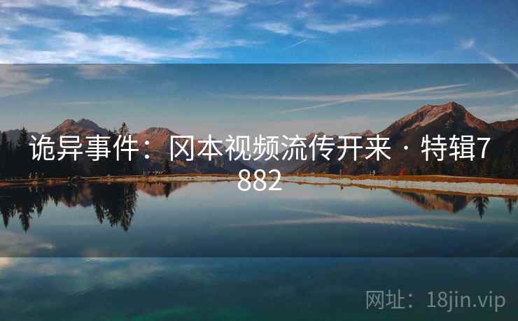 诡异事件:冈本视频流传开来 · 特辑7882 诡异事件:冈本视频流传开来 · 特辑7882
