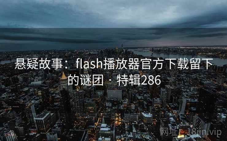 悬疑故事:flash播放器官方下载留下的谜团 · 特辑286 悬疑故事:flash播放器官方下载留下的谜团 · 特辑286