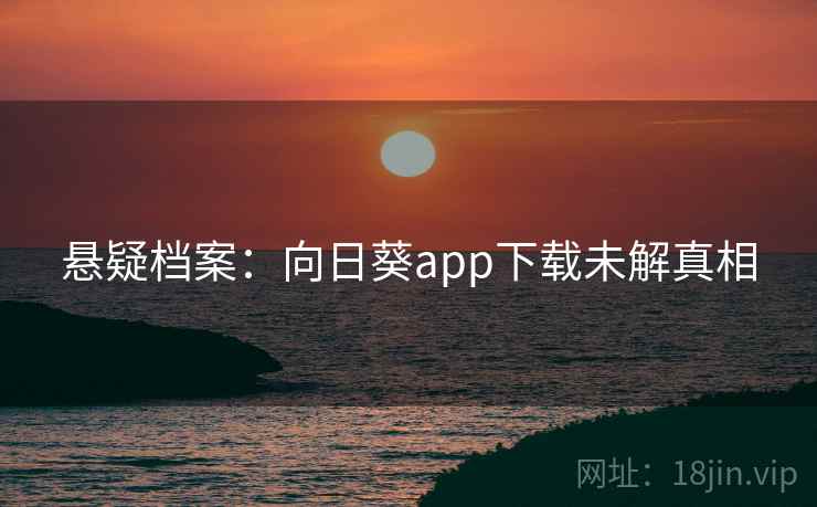 悬疑档案：向日葵app下载未解真相