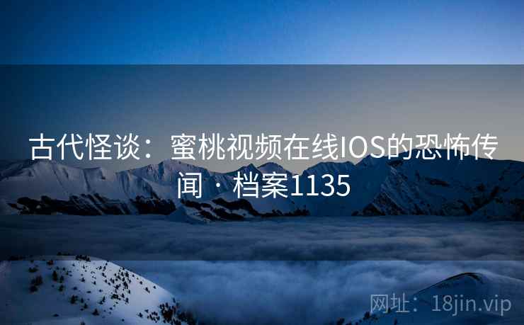 古代怪谈：蜜桃视频在线IOS的恐怖传闻 · 档案1135