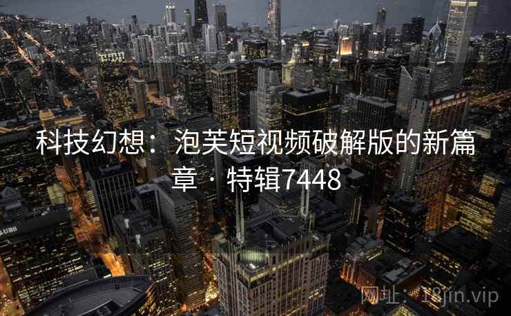 科技幻想：泡芙短视频破解版的新篇章 · 特辑7448