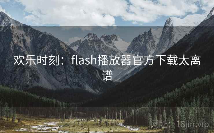欢乐时刻:flash播放器官方下载太离谱 欢乐时刻:flash播放器官方下载太离谱