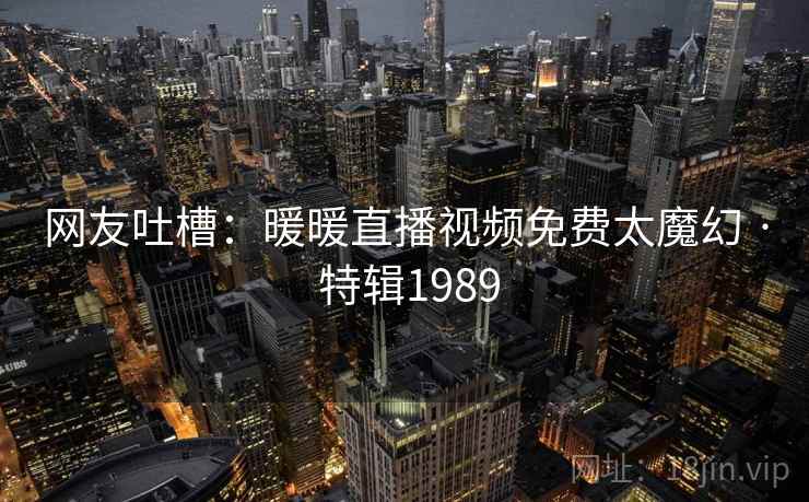 网友吐槽:暖暖直播视频免费太魔幻 · 特辑1989 网友吐槽:暖暖直播视频免费太魔幻 · 特辑1989