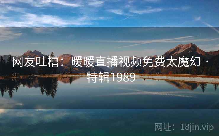 网友吐槽:暖暖直播视频免费太魔幻 · 特辑1989 网友吐槽:暖暖直播视频免费太魔幻 · 特辑1989