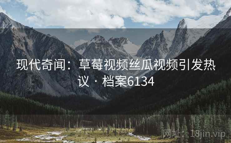 现代奇闻：草莓视频丝瓜视频引发热议 · 档案6134