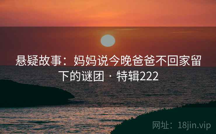 悬疑故事：妈妈说今晚爸爸不回家留下的谜团 · 特辑222