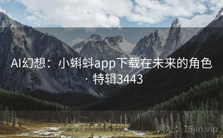 AI幻想：小蝌蚪app下载在未来的角色 · 特辑3443